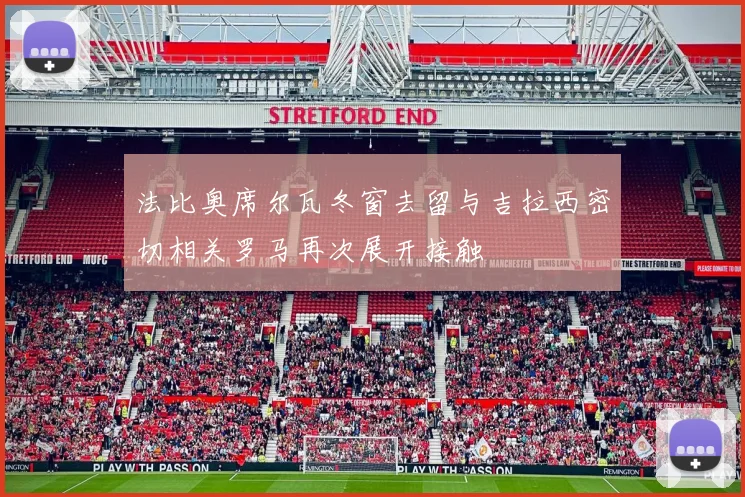 法比奥席尔瓦冬窗去留与吉拉西密切相关罗马再次展开接触