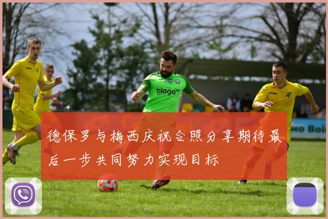 德保罗与梅西庆祝合照分享期待最后一步共同努力实现目标