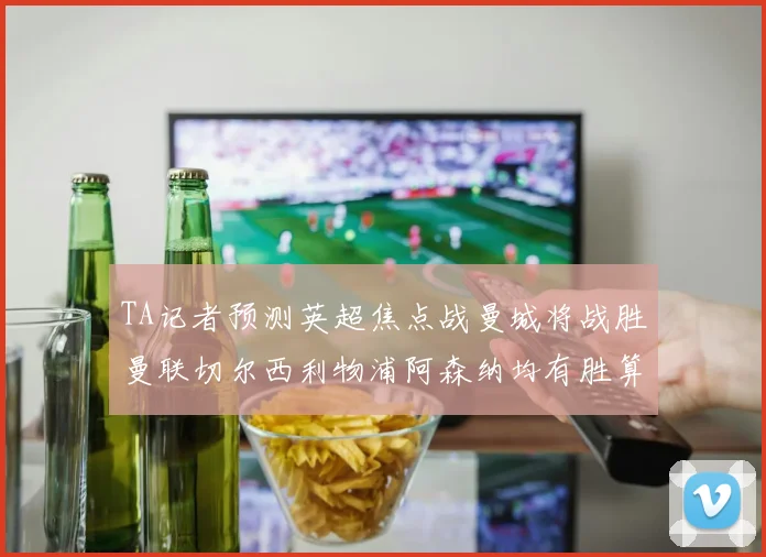 TA记者预测英超焦点战曼城将战胜曼联切尔西利物浦阿森纳均有胜算