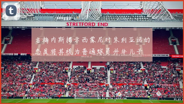 吉梅内斯揭示西蒙尼对朱利亚诺的态度将其视为普通球员并非儿子