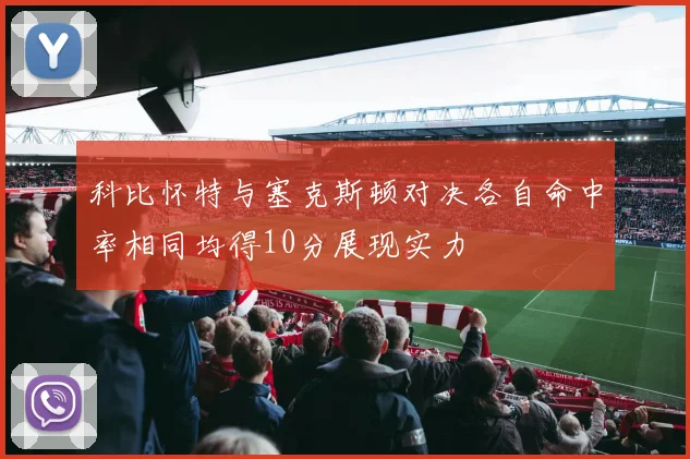 科比怀特与塞克斯顿对决各自命中率相同均得10分展现实力