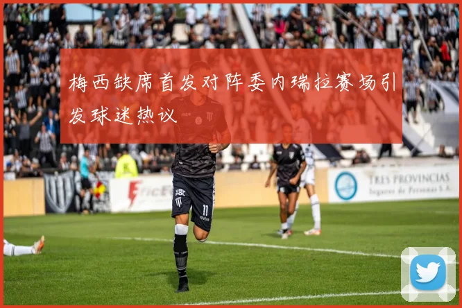 梅西缺席首发对阵委内瑞拉赛场引发球迷热议