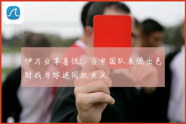伊万分享喜悦：当中国队表现出色时我与球迷同欢共庆