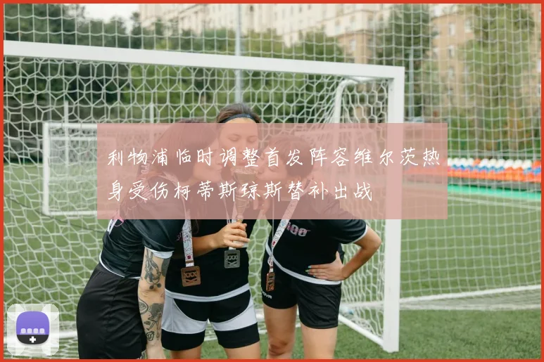 利物浦临时调整首发阵容维尔茨热身受伤柯蒂斯琼斯替补出战