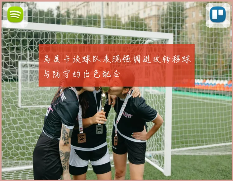 乌度卡谈球队表现强调进攻转移球与防守的出色配合