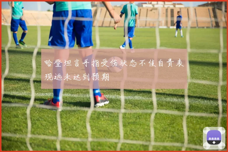 哈登坦言手指受伤状态不佳自责表现远未达到预期