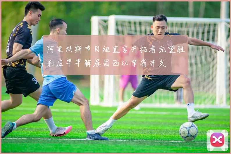 阿里纳斯节目组直言开拓者无望胜利应早早解雇昌西以节省开支