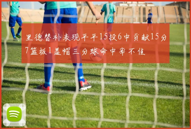 里德替补表现平平15投6中贡献15分7篮板1盖帽三分球命中率不佳