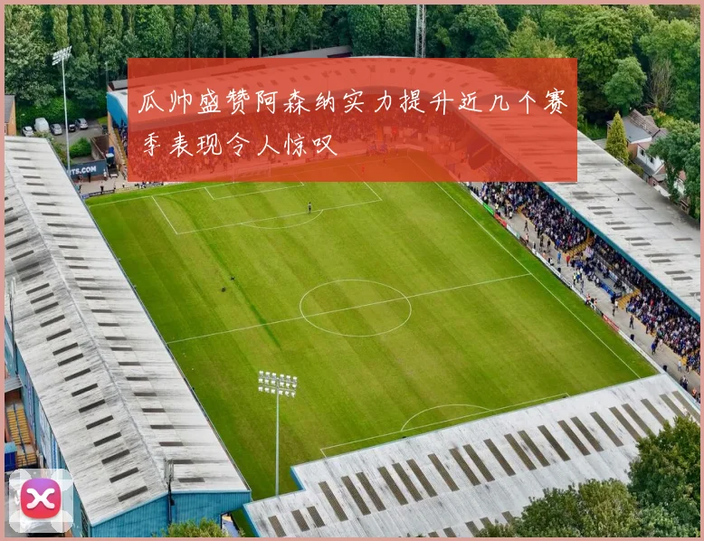 瓜帅盛赞阿森纳实力提升近几个赛季表现令人惊叹
