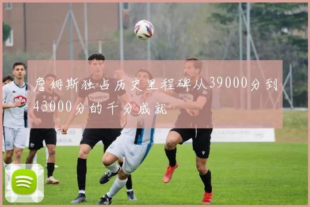詹姆斯独占历史里程碑从39000分到43000分的千分成就